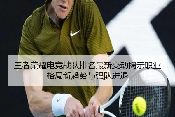 王者荣耀电竞战队排名最新变动揭示职业格局新趋势与强队进退