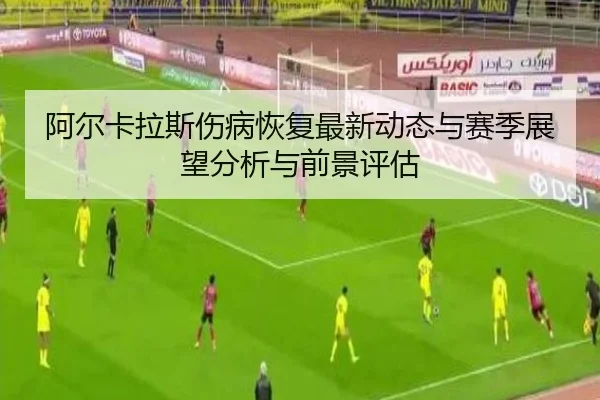 阿尔卡拉斯伤病恢复最新动态与赛季展望分析与前景评估