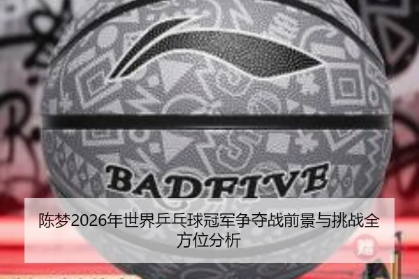 陈梦2026年世界乒乓球冠军争夺战前景与挑战全方位分析