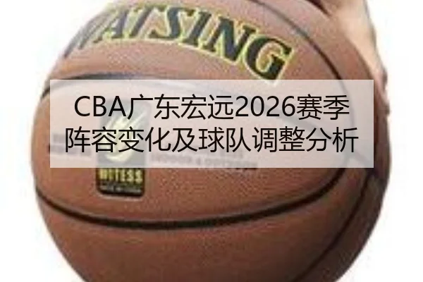 CBA广东宏远2026赛季阵容变化及球队调整分析