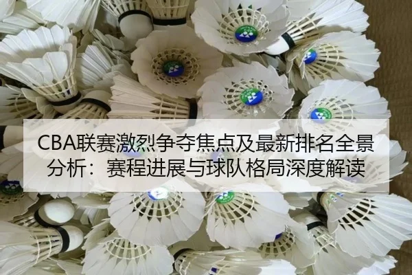CBA联赛激烈争夺焦点及最新排名全景分析：赛程进展与球队格局深度解读