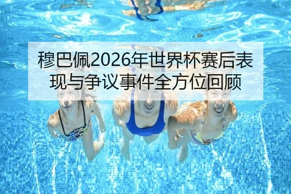 穆巴佩2026年世界杯赛后表现与争议事件全方位回顾