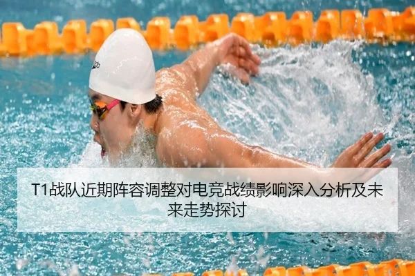 T1战队近期阵容调整对电竞战绩影响深入分析及未来走势探讨