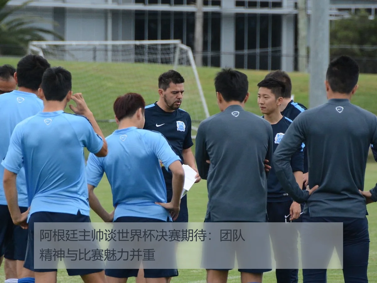 阿根廷主帅谈世界杯决赛期待:团队精神与比赛魅力并重